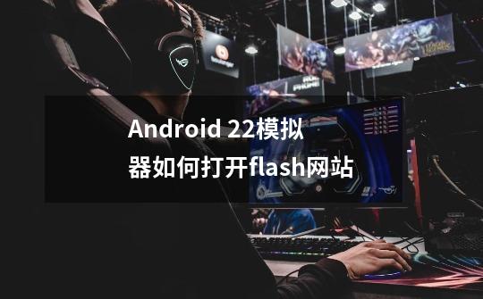 Android 2.2模拟器如何打开flash网站-第1张-游戏资讯-龙启科技