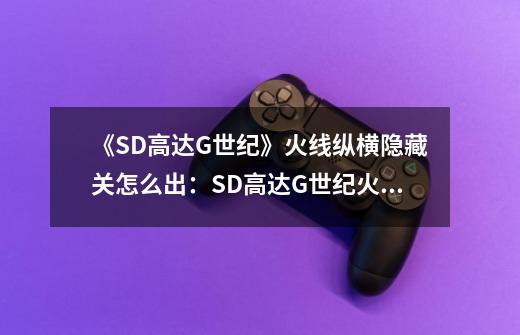 《SD高达G世纪》火线纵横隐藏关怎么出：SD高达G世纪火线纵横：发掘隐藏关升级攻略-第1张-游戏资讯-龙启科技