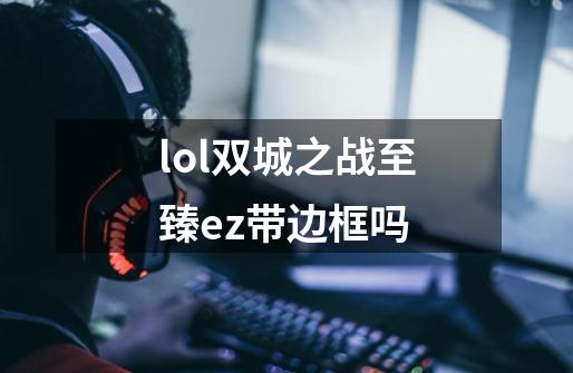 lol双城之战至臻ez带边框吗-第1张-游戏资讯-龙启科技