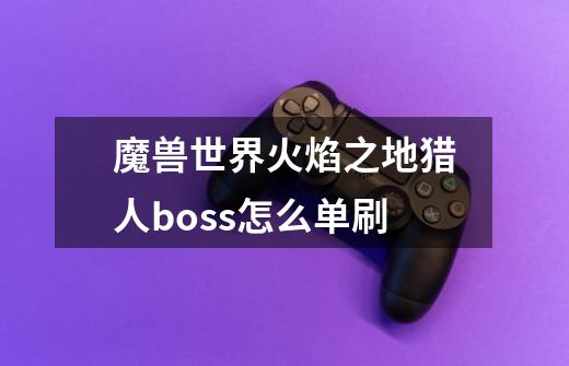 魔兽世界火焰之地猎人boss怎么单刷-第1张-游戏资讯-龙启科技