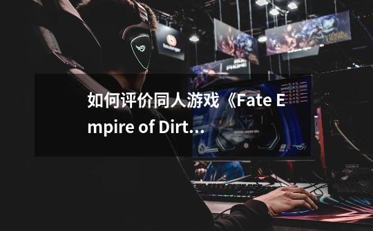 如何评价同人游戏《Fate Empire of Dirt》(尘埃帝国)-第1张-游戏资讯-龙启科技