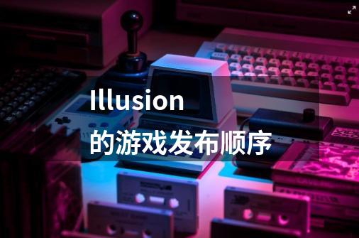 Illusion的游戏发布顺序-第1张-游戏资讯-龙启科技