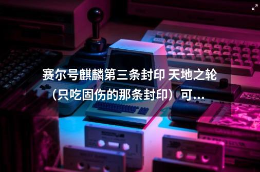 赛尔号麒麟第三条封印 天地之轮 （只吃固伤的那条封印）可以用王哈瞬吗-第1张-游戏资讯-龙启科技