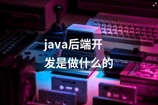 java后端开发是做什么的-第1张-游戏资讯-龙启科技