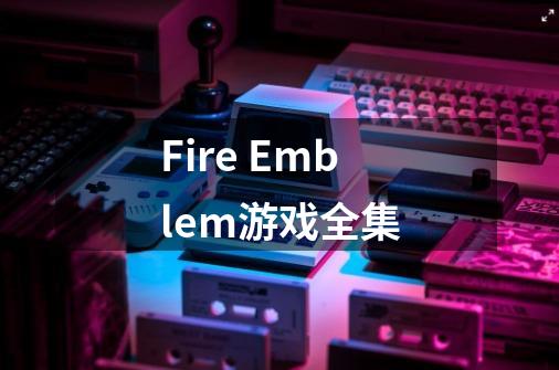 Fire Emblem游戏全集-第1张-游戏资讯-龙启科技