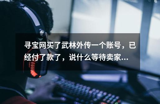 寻宝网买了武林外传一个账号，已经付了款了，说什么等待卖家发货，我还得多久才能上号玩啊-第1张-游戏资讯-龙启科技