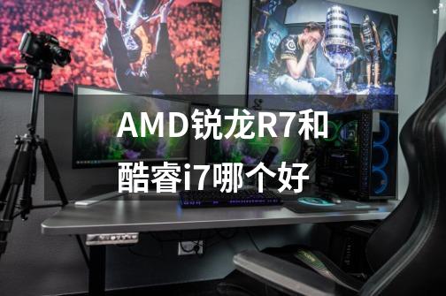 AMD锐龙R7和酷睿i7哪个好-第1张-游戏资讯-龙启科技