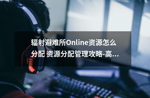 辐射避难所Online资源怎么分配 资源分配管理攻略-高手进阶-安族网-第1张-游戏资讯-龙启科技