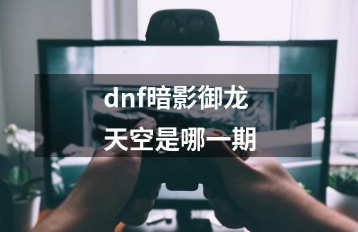 dnf暗影御龙天空是哪一期-第1张-游戏资讯-龙启科技