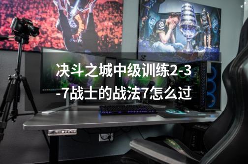 决斗之城中级训练2-3-7战士的战法7怎么过-第1张-游戏资讯-龙启科技