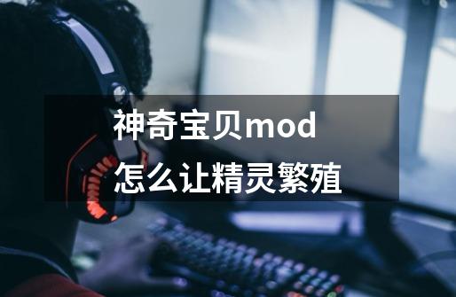 神奇宝贝mod怎么让精灵繁殖-第1张-游戏资讯-龙启科技