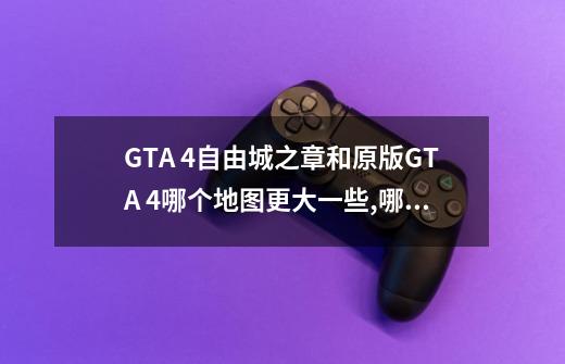 GTA 4自由城之章和原版GTA 4哪个地图更大一些,哪个更好玩-第1张-游戏资讯-龙启科技