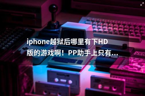 iphone越狱后哪里有下HD版的游戏啊！PP助手上只有水果忍者但没HD版的-第1张-游戏资讯-龙启科技