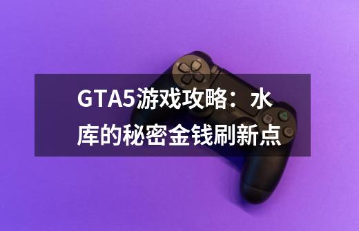 GTA5游戏攻略：水库的秘密金钱刷新点-第1张-游戏资讯-龙启科技