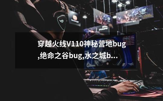 穿越火线V1.1.0神秘营地bug,绝命之谷bug,水之城bug,怎么卡-第1张-游戏资讯-龙启科技