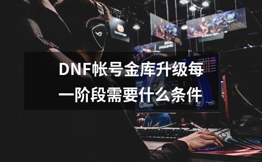 DNF帐号金库升级每一阶段需要什么条件-第1张-游戏资讯-龙启科技