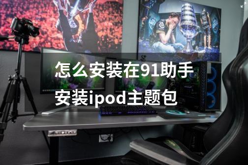 怎么安装在91助手安装ipod主题包-第1张-游戏资讯-龙启科技