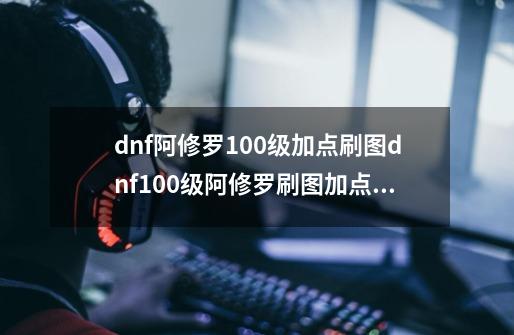 dnf阿修罗100级加点刷图dnf100级阿修罗刷图加点2020-第1张-游戏资讯-龙启科技