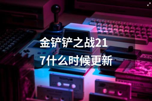 金铲铲之战2.17什么时候更新-第1张-游戏资讯-龙启科技