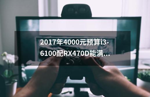 2017年4000元预算i3-6100配RX470D能满足大型游戏需求吗-第1张-游戏资讯-龙启科技