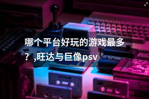 哪个平台好玩的游戏最多？,旺达与巨像psv-第1张-游戏资讯-龙启科技