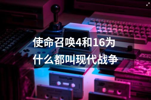 使命召唤4和16为什么都叫现代战争-第1张-游戏资讯-龙启科技