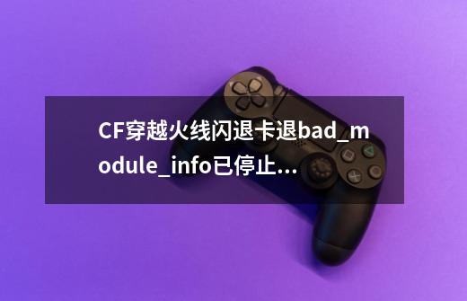 CF穿越火线闪退卡退bad_module_info已停止工作-第1张-游戏资讯-龙启科技