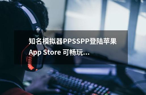 知名模拟器PPSSPP登陆苹果App Store 可畅玩PSP游戏-第1张-游戏资讯-龙启科技