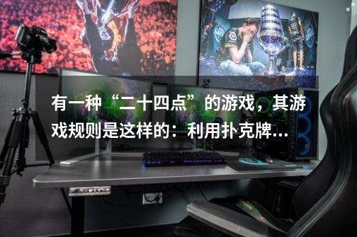 有一种“二十四点”的游戏，其游戏规则是这样的：利用扑克牌中的52张（去掉大王、小王），任意抽取4张-第1张-游戏资讯-龙启科技