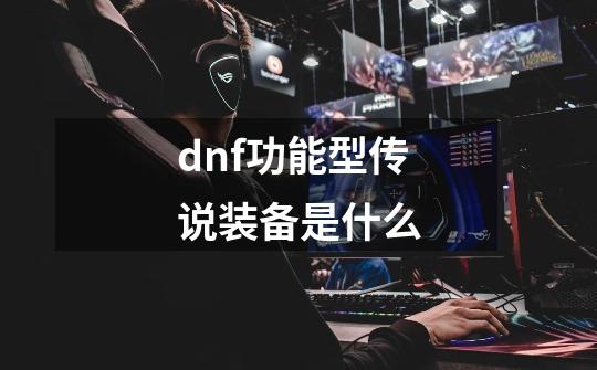 dnf功能型传说装备是什么-第1张-游戏资讯-龙启科技