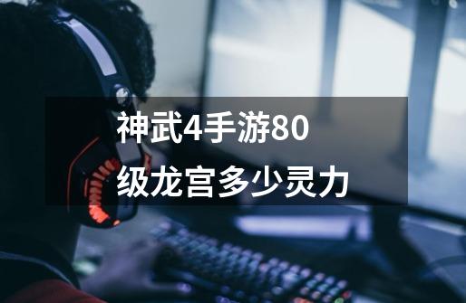 神武4手游80级龙宫多少灵力-第1张-游戏资讯-龙启科技