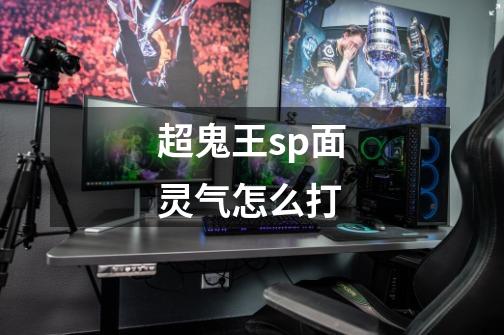 超鬼王sp面灵气怎么打-第1张-游戏资讯-龙启科技