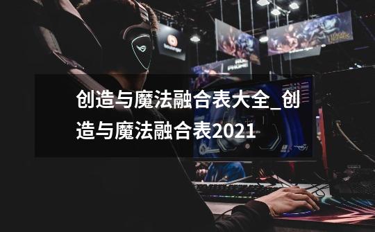 创造与魔法融合表大全_创造与魔法融合表2021-第1张-游戏资讯-龙启科技