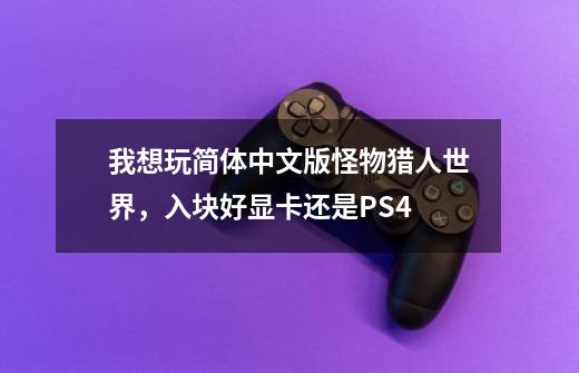 我想玩简体中文版怪物猎人世界，入块好显卡还是PS4-第1张-游戏资讯-龙启科技