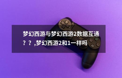 梦幻西游与梦幻西游2数据互通？？,梦幻西游2和1一样吗-第1张-游戏资讯-龙启科技