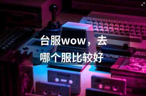 台服wow，去哪个服比较好-第1张-游戏资讯-龙启科技