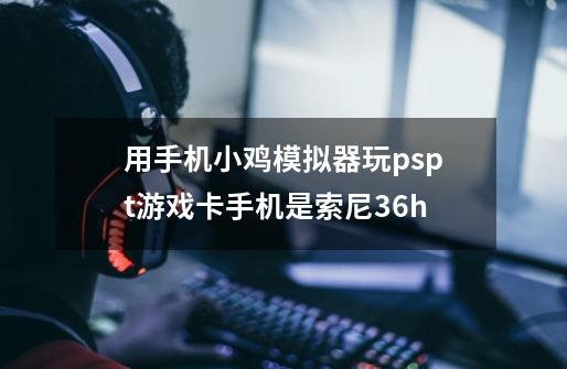 用手机小鸡模拟器玩pspt游戏卡手机是索尼36h-第1张-游戏资讯-龙启科技