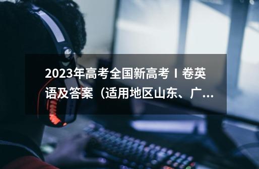 2023年高考全国新高考Ⅰ卷英语及答案（适用地区山东、广东、湖南、湖北、河北、江苏、福建、浙江）-第1张-游戏资讯-龙启科技