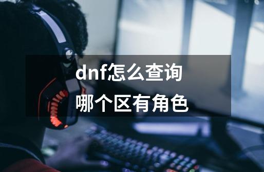 dnf怎么查询哪个区有角色-第1张-游戏资讯-龙启科技