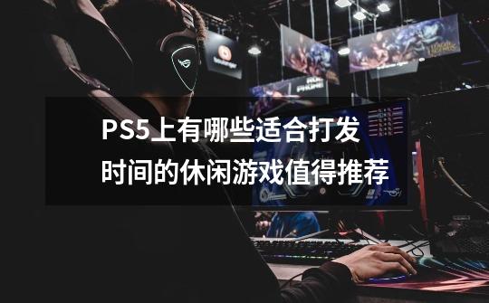 PS5上有哪些适合打发时间的休闲游戏值得推荐-第1张-游戏资讯-龙启科技