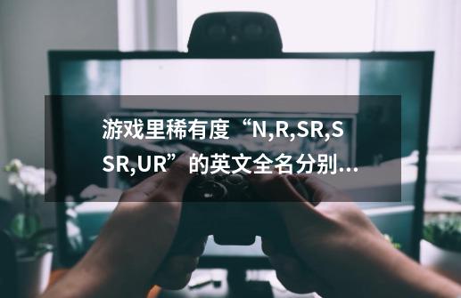 游戏里稀有度“N,R,SR,SSR,UR”的英文全名分别是什么意思-第1张-游戏资讯-龙启科技