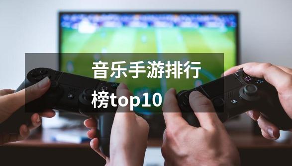 音乐手游排行榜top10-第1张-游戏资讯-龙启科技