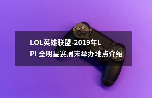 LOL英雄联盟-2019年LPL全明星赛周末举办地点介绍-第1张-游戏资讯-龙启科技