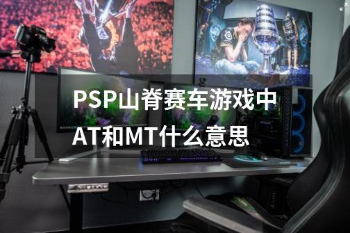 PSP山脊赛车游戏中AT和MT什么意思-第1张-游戏资讯-龙启科技