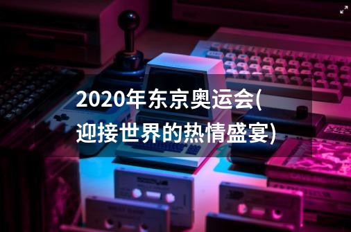 2020年东京奥运会(迎接世界的热情盛宴)-第1张-游戏资讯-龙启科技