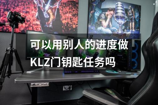 可以用别人的进度做KLZ门钥匙任务吗-第1张-游戏资讯-龙启科技