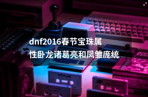 dnf2016春节宝珠属性卧龙诸葛亮和凤雏庞统-第1张-游戏资讯-龙启科技