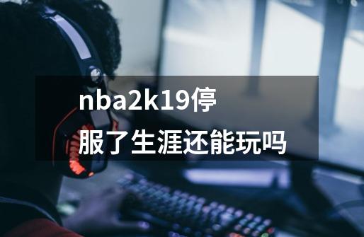 nba2k19停服了生涯还能玩吗-第1张-游戏资讯-龙启科技