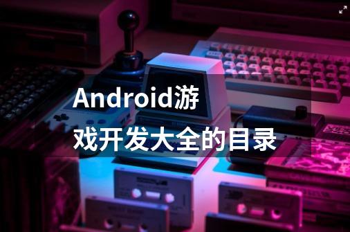 Android游戏开发大全的目录-第1张-游戏资讯-龙启科技