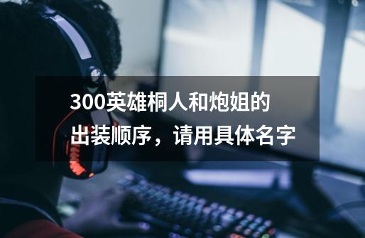 300英雄桐人和炮姐的出装顺序，请用具体名字-第1张-游戏资讯-龙启科技